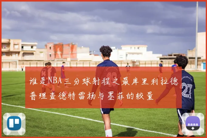 谁是NBA三分球射程之最库里利拉德普理查德特雷杨与墨菲的较量