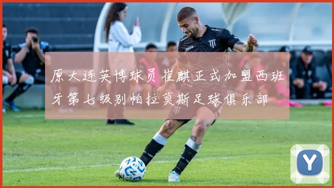 原大连英博球员崔麒正式加盟西班牙第七级别帕拉莫斯足球俱乐部