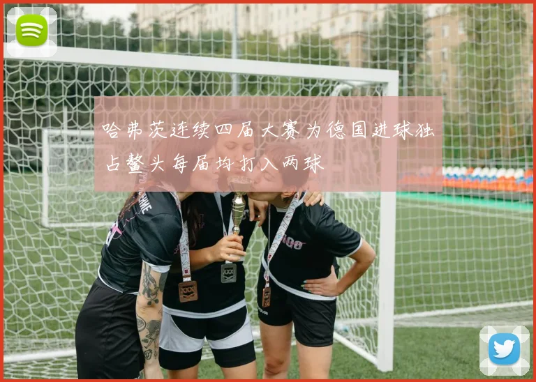 哈弗茨连续四届大赛为德国进球独占鳌头每届均打入两球