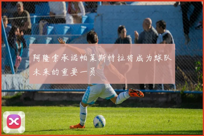 阿隆索承诺帕莱斯特拉将成为球队未来的重要一员