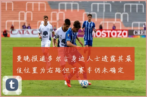 曼晚报道多尔古身边人士透露其最佳位置为右路但下赛季仍未确定