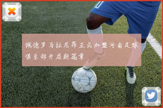 佩德罗马拉尼昂正式加盟河南足球俱乐部开启新篇章