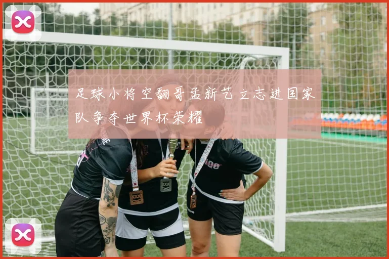 足球小将空翻哥孟新艺立志进国家队争夺世界杯荣耀