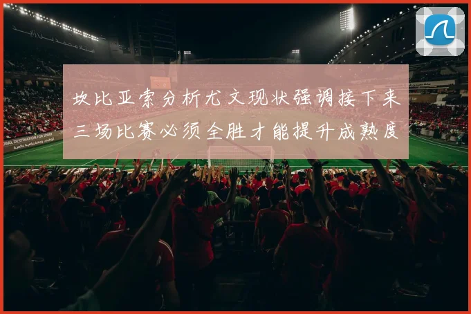 坎比亚索分析尤文现状强调接下来三场比赛必须全胜才能提升成熟度