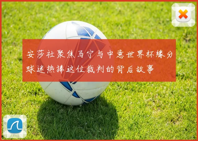 安莎社聚焦马宁与中意世界杯缘分球迷热捧这位裁判的背后故事