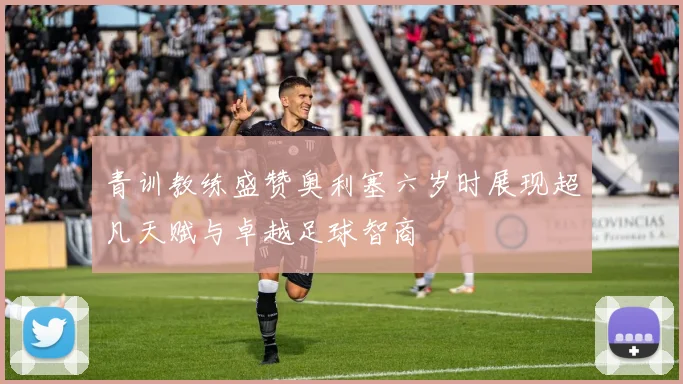 青训教练盛赞奥利塞六岁时展现超凡天赋与卓越足球智商