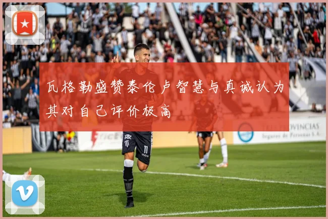 瓦格勒盛赞泰伦卢智慧与真诚认为其对自己评价极高