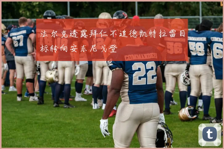 法尔克透露拜仁不追德凯特拉雷目标转向安东尼戈登