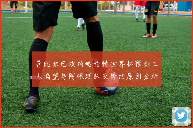 普比尔巴埃纳略伦特世界杯预测三人渴望与阿根廷队交锋的原因分析