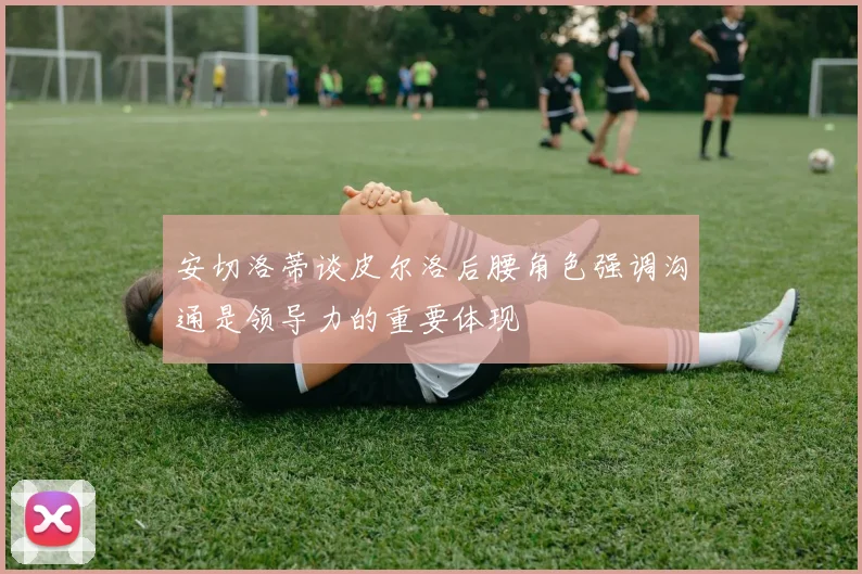 安切洛蒂谈皮尔洛后腰角色强调沟通是领导力的重要体现