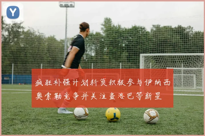 疯狂补强计划科莫积极参与伊纳西奥索勒竞争并关注查洛巴等新星